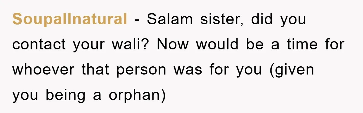 Soupallnatural − Salam sister, did you contact your wali? Now would be a time for whoever that person was for you (given you being a orphan)