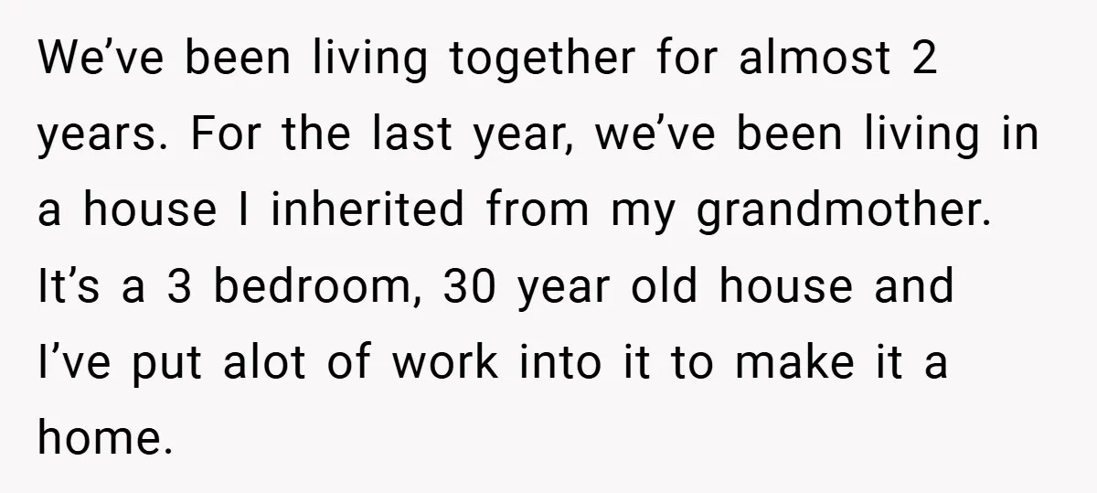 We’ve been living together for almost 2 years. For the last year, we’ve been living in a house I inherited from my grandmother. It’s a 3 bedroom, 30 year old...