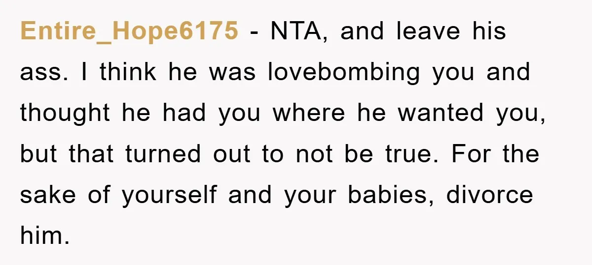 Entire_Hope6175 − NTA, and leave his ass. I think he was lovebombing you and thought he had you where he wanted you, but that turned out to not be true....