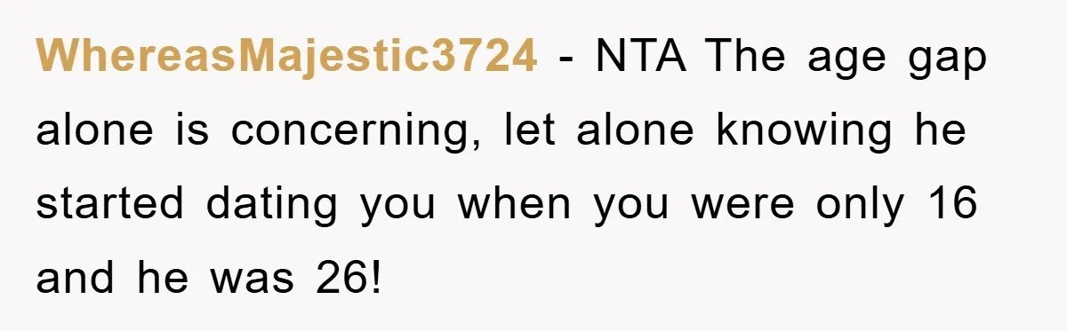 WhereasMajestic3724 − NTA The age gap alone is concerning, let alone knowing he started dating you when you were only 16 and he was 26!