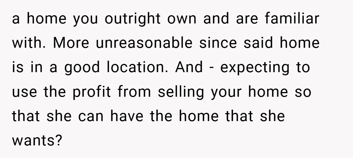 a home you outright own and are familiar with. More unreasonable since said home is in a good location. And - expecting to use the profit from selling your home...