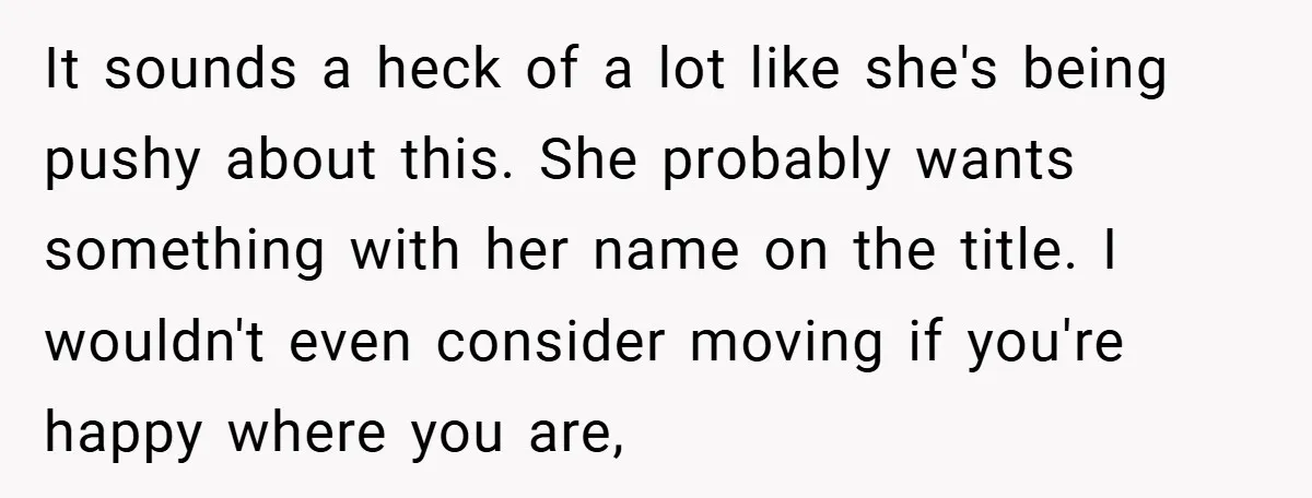 It sounds a heck of a lot like she's being pushy about this. She probably wants something with her name on the title. I wouldn't even consider moving if you're...