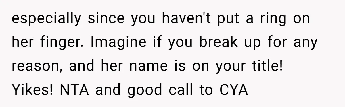 especially since you haven't put a ring on her finger. Imagine if you break up for any reason, and her name is on your title! Yikes! NTA and good call...