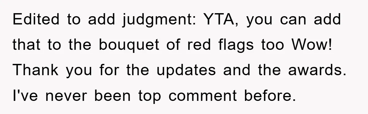 Edited to add judgment: YTA, you can add that to the bouquet of red flags too Wow! Thank you for the updates and the awards. I've never been top comment...