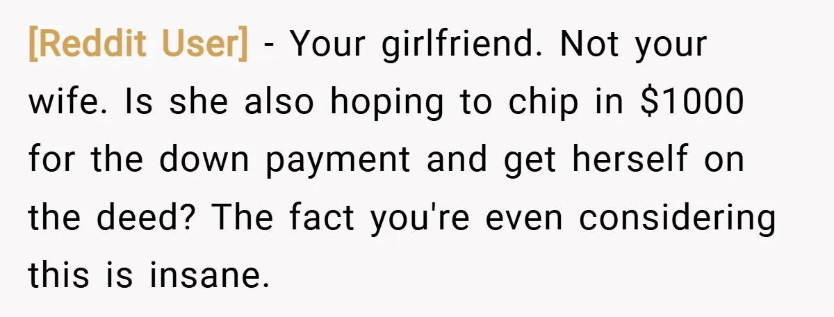 [Reddit User] − Your girlfriend. Not your wife. Is she also hoping to chip in $1000 for the down payment and get herself on the deed? The fact you're even...