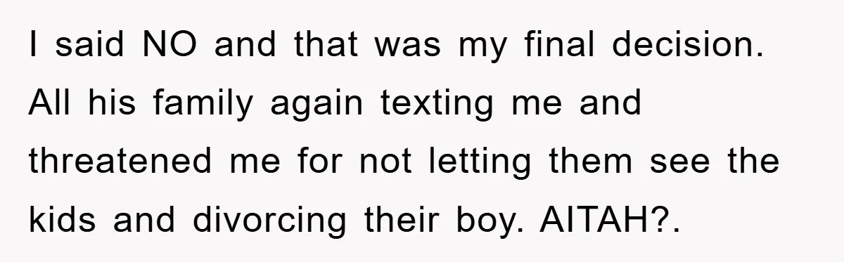 I said NO and that was my final decision. All his family again texting me and threatened me for not letting them see the kids and divorcing their boy. AITAH?.
