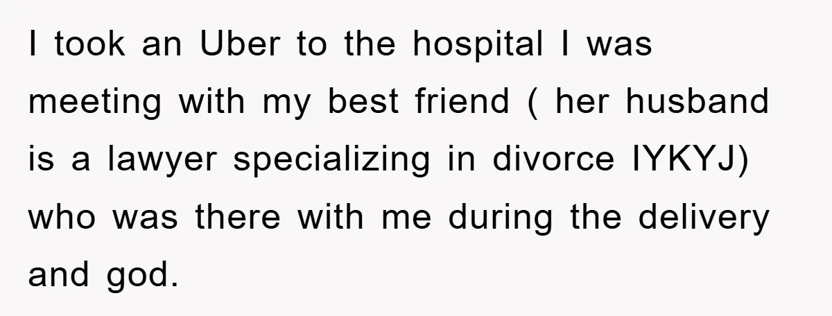 I took an Uber to the hospital I was meeting with my best friend ( her husband is a lawyer specializing in divorce IYKYJ) who was there with me during...