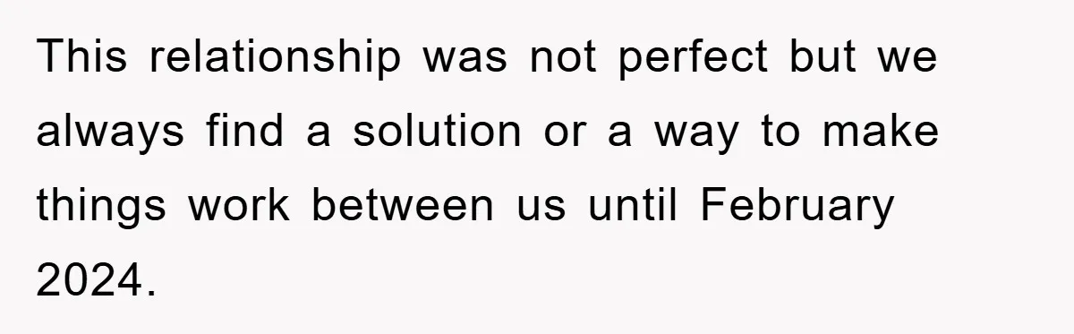 This relationship was not perfect but we always find a solution or a way to make things work between us until February 2024.