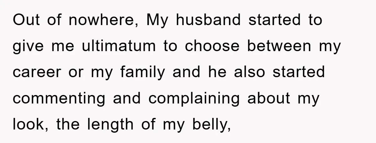 Out of nowhere, My husband started to give me ultimatum to choose between my career or my family and he also started commenting and complaining about my look, the length...