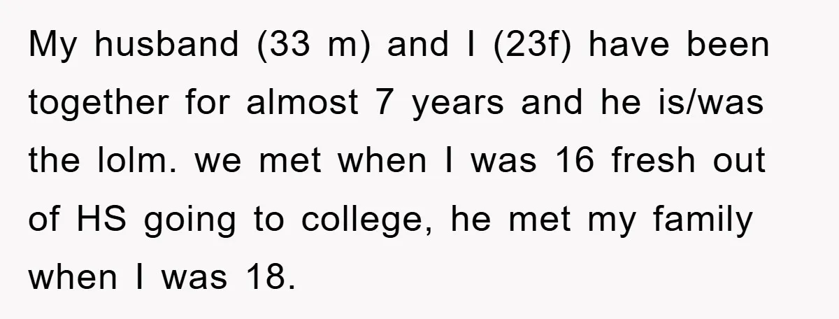 My husband (33 m) and I (23f) have been together for almost 7 years and he is/was the lolm. we met when I was 16 fresh out of HS going...