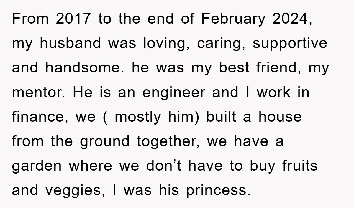 From 2017 to the end of February 2024, my husband was loving, caring, supportive and handsome. he was my best friend, my mentor. He is an engineer and I work...