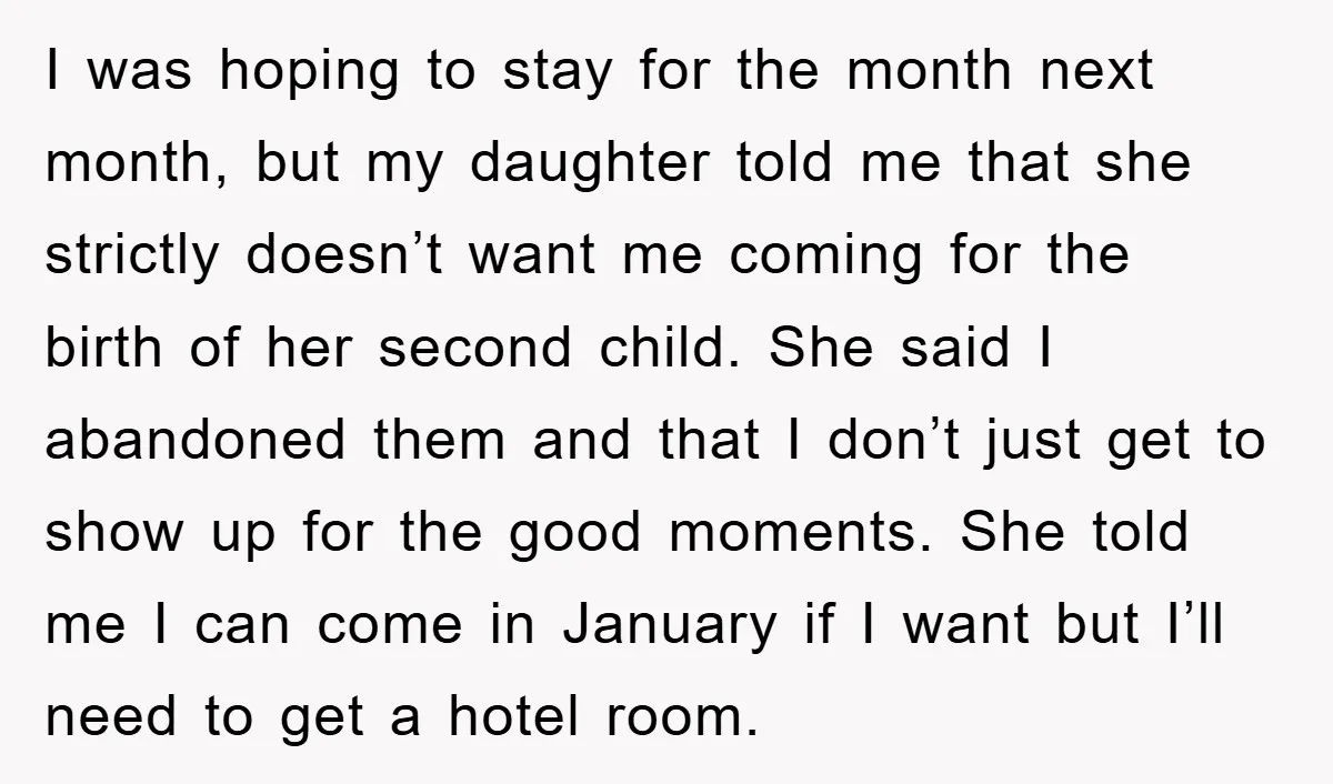 I was hoping to stay for the month next month, but my daughter told me that she strictly doesn’t want me coming for the birth of her second child. She...