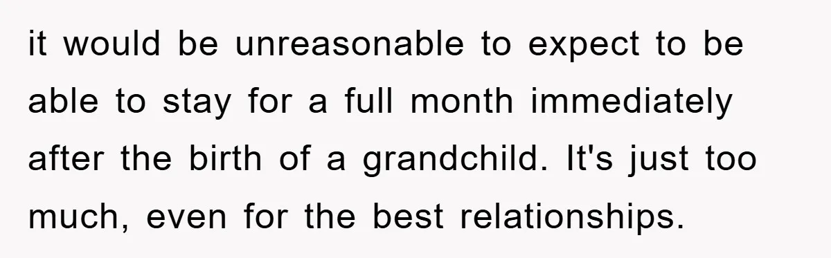 it would be unreasonable to expect to be able to stay for a full month immediately after the birth of a grandchild. It's just too much, even for the best...