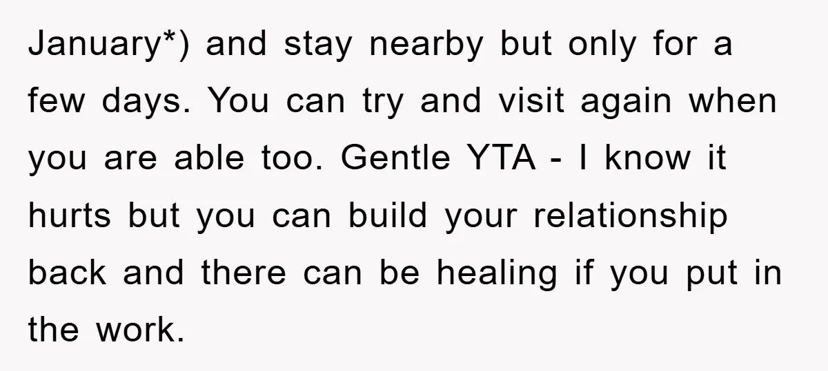 January*) and stay nearby but only for a few days. You can try and visit again when you are able too. Gentle YTA - I know it hurts but you...