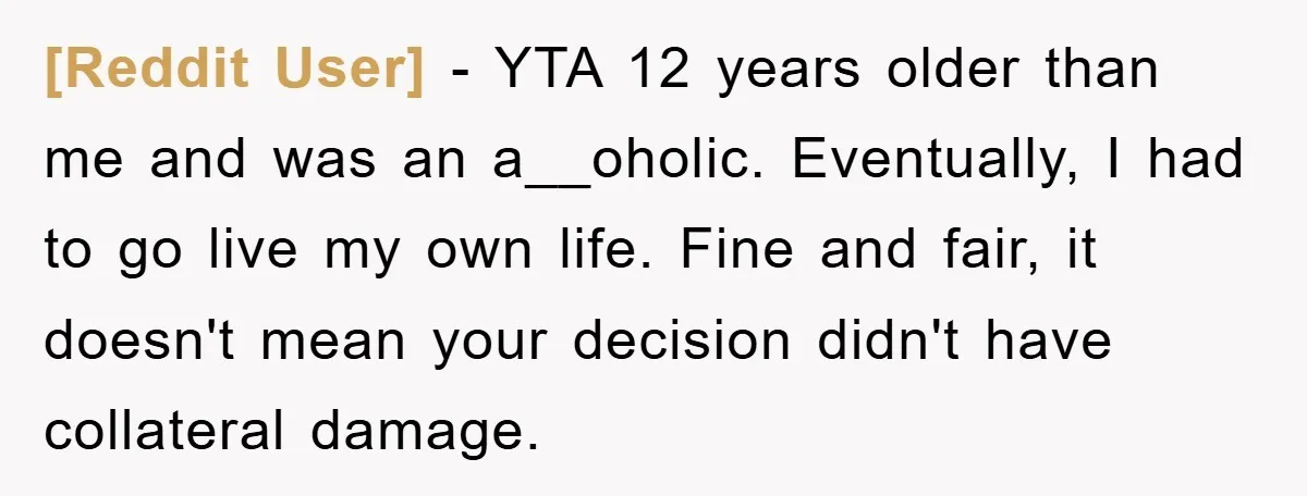 [Reddit User] − YTA 12 years older than me and was an a__oholic. Eventually, I had to go live my own life. Fine and fair, it doesn't mean your decision...