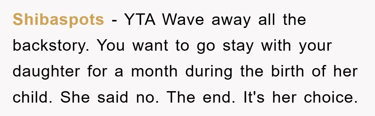 Shibaspots − YTA Wave away all the backstory. You want to go stay with your daughter for a month during the birth of her child. She said no. The end....