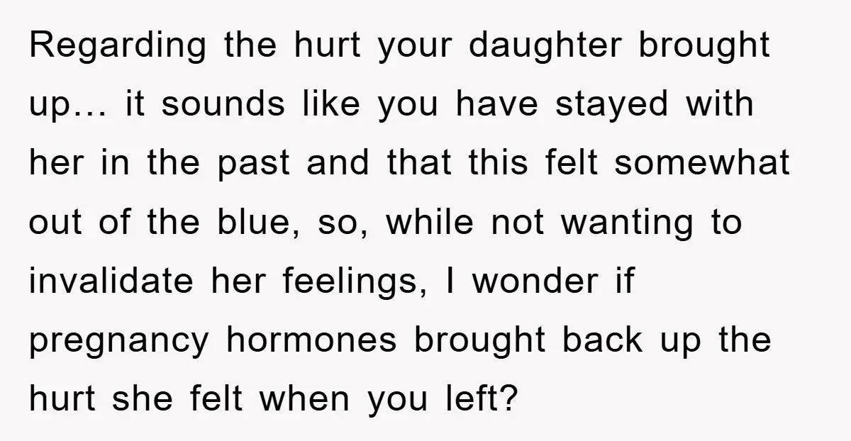 Regarding the hurt your daughter brought up… it sounds like you have stayed with her in the past and that this felt somewhat out of the blue, so, while not...