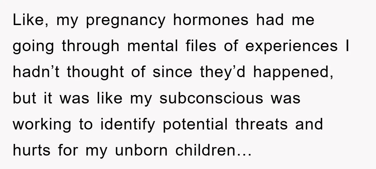 Like, my pregnancy hormones had me going through mental files of experiences I hadn’t thought of since they’d happened, but it was like my subconscious was working to identify potential...