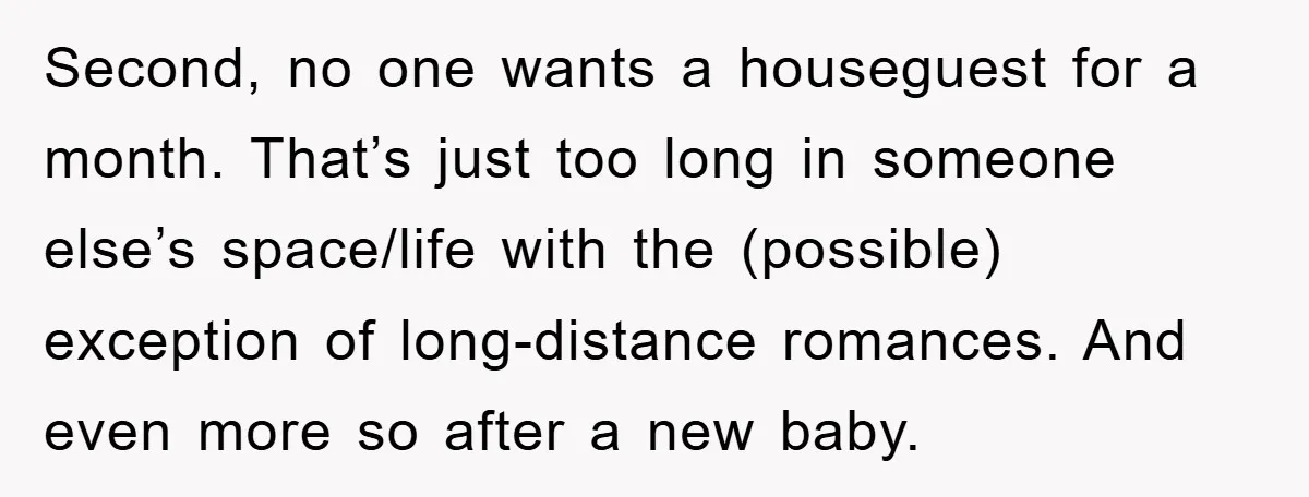 Second, no one wants a houseguest for a month. That’s just too long in someone else’s space/life with the (possible) exception of long-distance romances. And even more so after a...