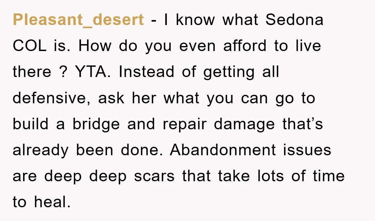 Pleasant_desert − I know what Sedona COL is. How do you even afford to live there ? YTA. Instead of getting all defensive, ask her what you can go to...