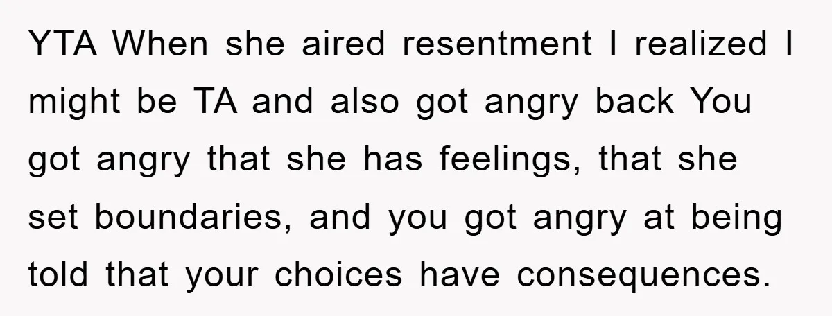 YTA When she aired resentment I realized I might be TA and also got angry back You got angry that she has feelings, that she set boundaries, and you got...