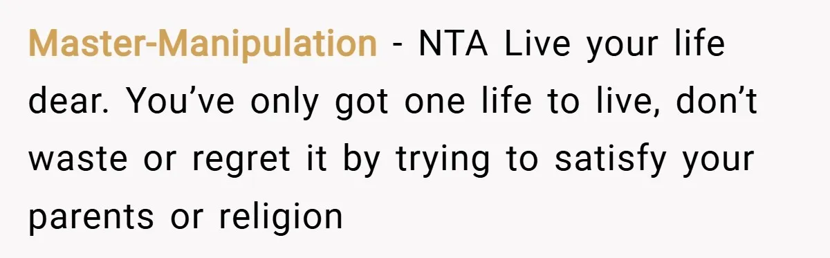 Master-Manipulation − NTA Live your life dear. You’ve only got one life to live, don’t waste or regret it by trying to satisfy your parents or religion