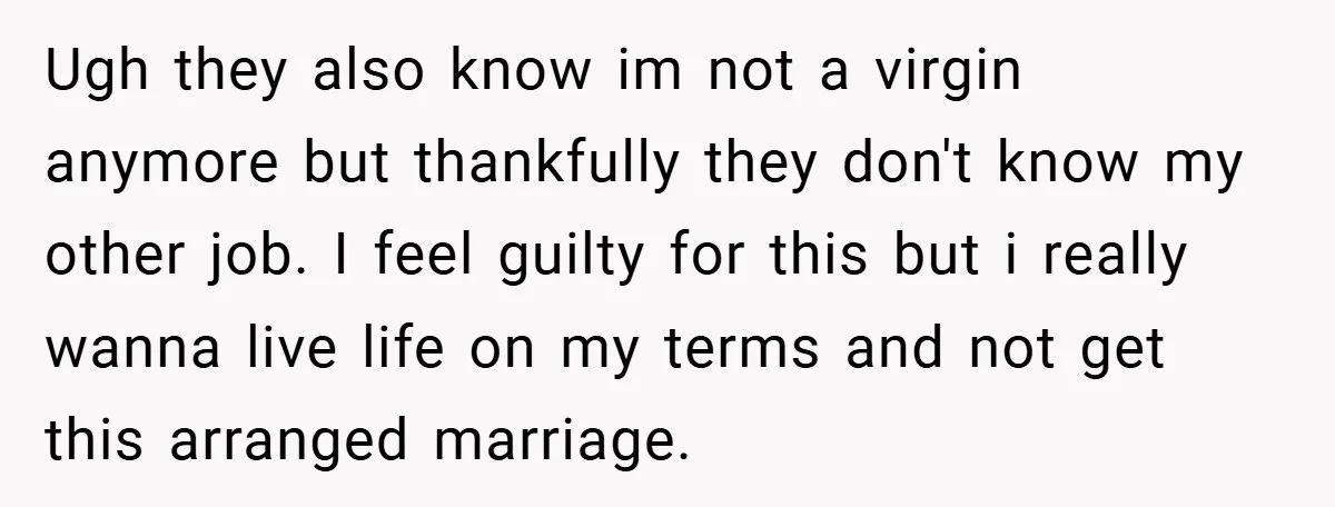 Ugh they also know im not a virgin anymore but thankfully they don't know my other job. I feel guilty for this but i really wanna live life on my...