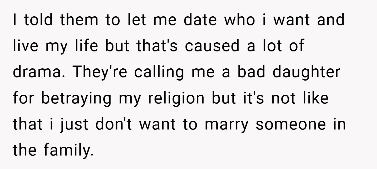 I told them to let me date who i want and live my life but that's caused a lot of drama. They're calling me a bad daughter for betraying my...