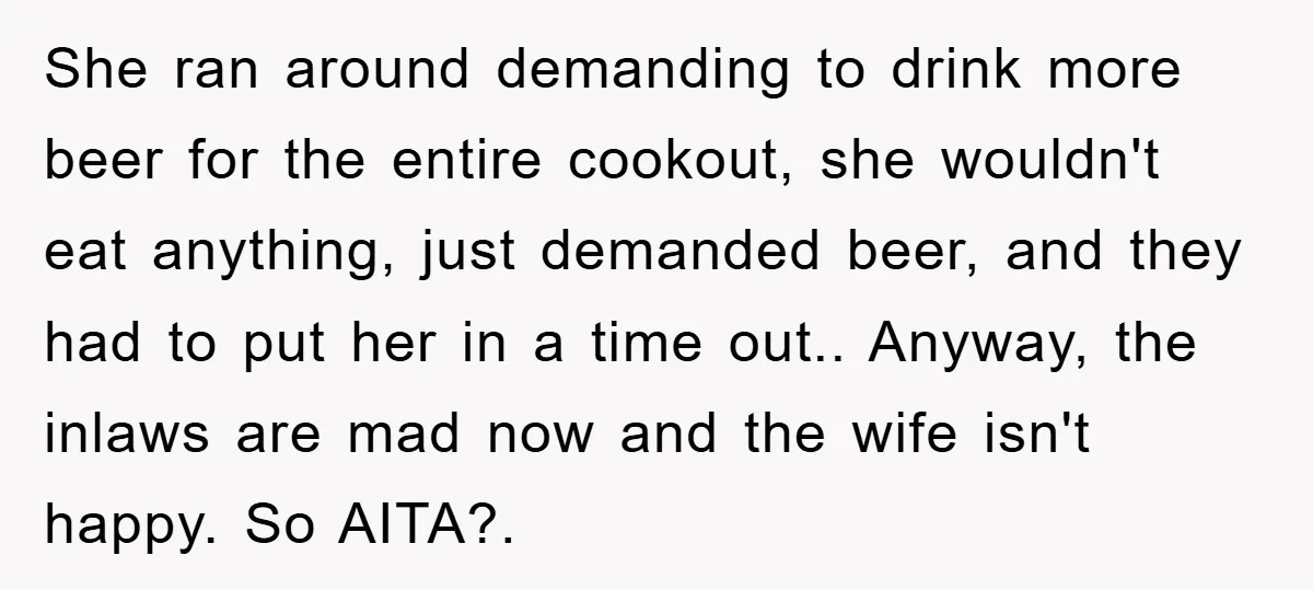 She ran around demanding to drink more beer for the entire cookout, she wouldn't eat anything, just demanded beer, and they had to put her in a time out.. Anyway,...