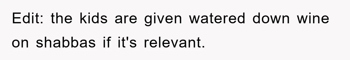 Edit: the kids are given watered down wine on shabbas if it's relevant.