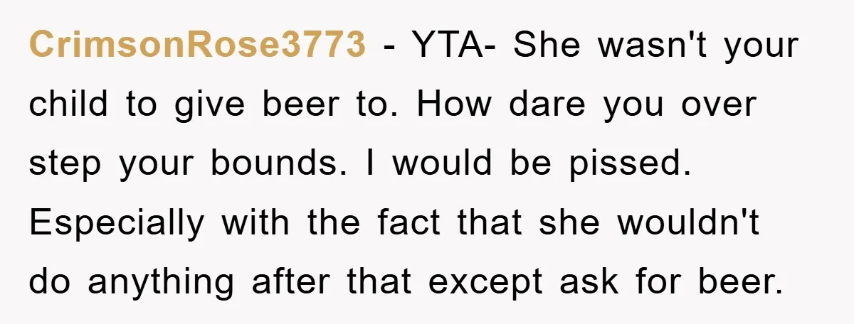 CrimsonRose3773 − YTA- She wasn't your child to give beer to. How dare you over step your bounds. I would be pissed. Especially with the fact that she wouldn't do...