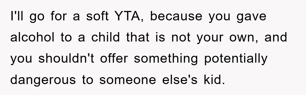 I'll go for a soft YTA, because you gave alcohol to a child that is not your own, and you shouldn't offer something potentially dangerous to someone else's kid.