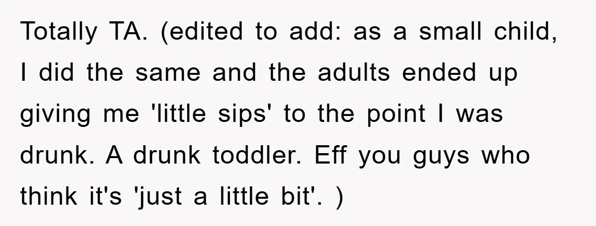 Totally TA. (edited to add: as a small child, I did the same and the adults ended up giving me 'little sips' to the point I was drunk. A drunk...
