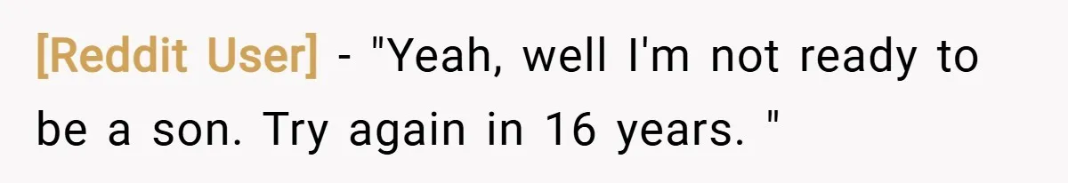 [Reddit User] − "Yeah, well I'm not ready to be a son. Try again in 16 years. "