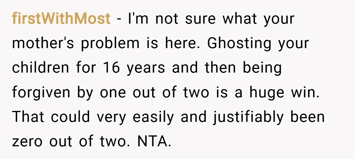 firstWithMost − I'm not sure what your mother's problem is here. Ghosting your children for 16 years and then being forgiven by one out of two is a huge win....