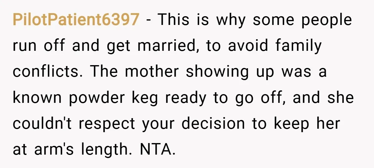 PilotPatient6397 − This is why some people run off and get married, to avoid family conflicts. The mother showing up was a known powder keg ready to go off, and...
