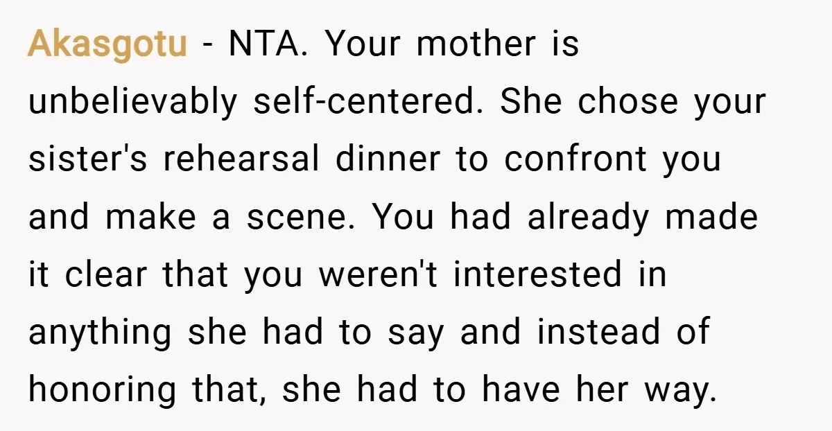 Akasgotu − NTA. Your mother is unbelievably self-centered. She chose your sister's rehearsal dinner to confront you and make a scene. You had already made it clear that you weren't...