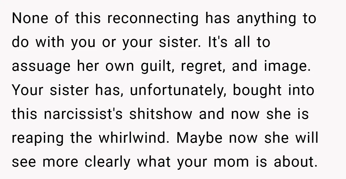 None of this reconnecting has anything to do with you or your sister. It's all to assuage her own guilt, regret, and image. Your sister has, unfortunately, bought into this...