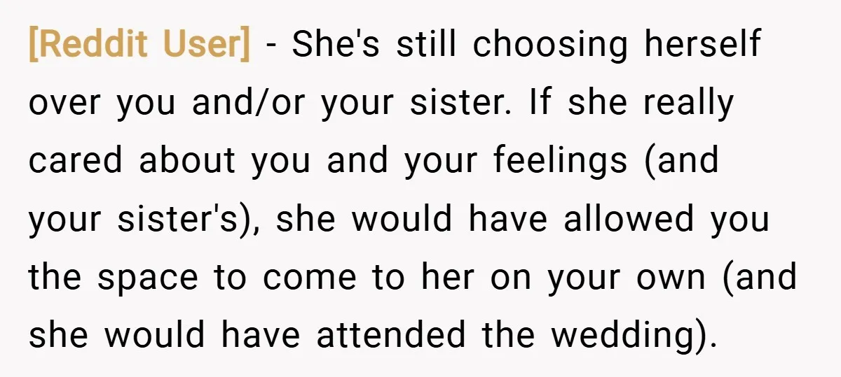 [Reddit User] − She's still choosing herself over you and/or your sister. If she really cared about you and your feelings (and your sister's), she would have allowed you the...