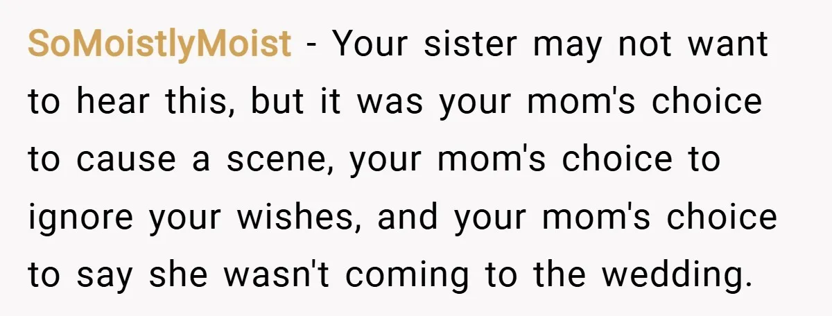 SoMoistlyMoist − Your sister may not want to hear this, but it was your mom's choice to cause a scene, your mom's choice to ignore your wishes, and your mom's...