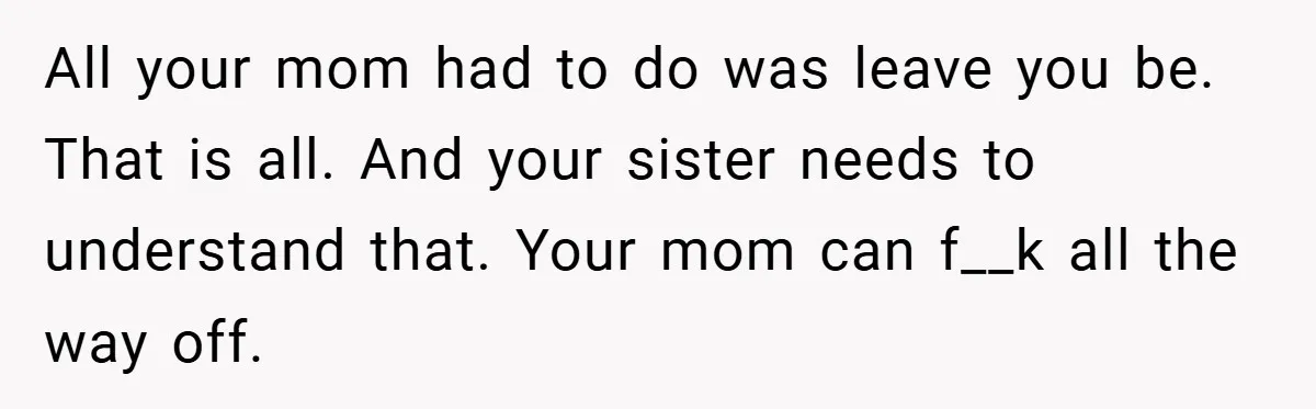 All your mom had to do was leave you be. That is all. And your sister needs to understand that. Your mom can f__k all the way off.