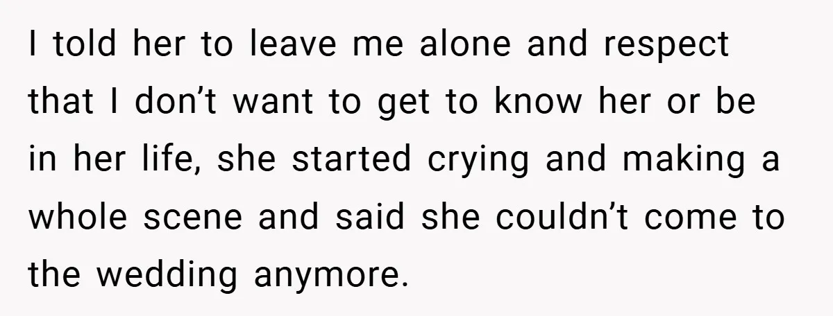 I told her to leave me alone and respect that I don’t want to get to know her or be in her life, she started crying and making a whole...