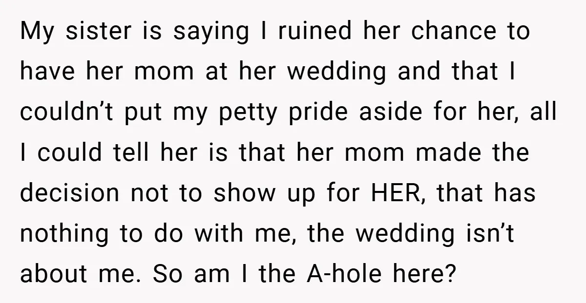 My sister is saying I ruined her chance to have her mom at her wedding and that I couldn’t put my petty pride aside for her, all I could tell...