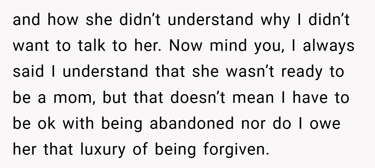 and how she didn’t understand why I didn’t want to talk to her. Now mind you, I always said I understand that she wasn’t ready to be a mom, but...