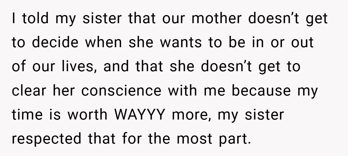 I told my sister that our mother doesn’t get to decide when she wants to be in or out of our lives, and that she doesn’t get to clear her...