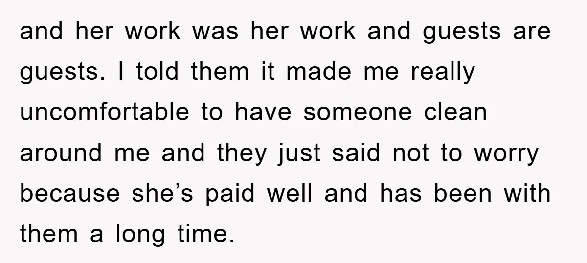 and her work was her work and guests are guests. I told them it made me really uncomfortable to have someone clean around me and they just said not to...
