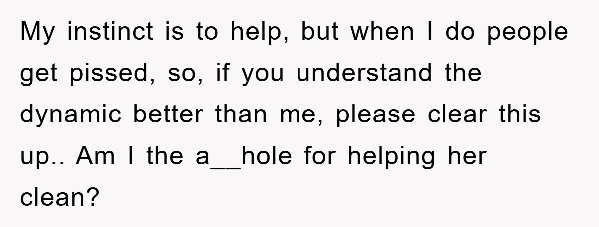 My instinct is to help, but when I do people get pissed, so, if you understand the dynamic better than me, please clear this up.. Am I the a__hole for...