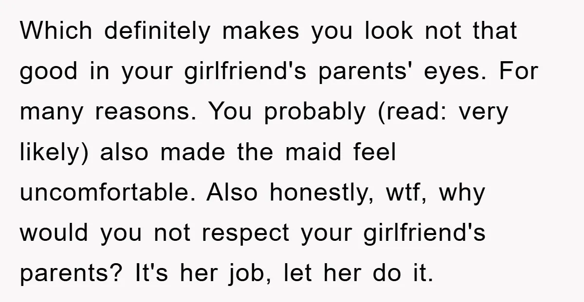 Which definitely makes you look not that good in your girlfriend's parents' eyes. For many reasons. You probably (read: very likely) also made the maid feel uncomfortable. Also honestly, wtf,...