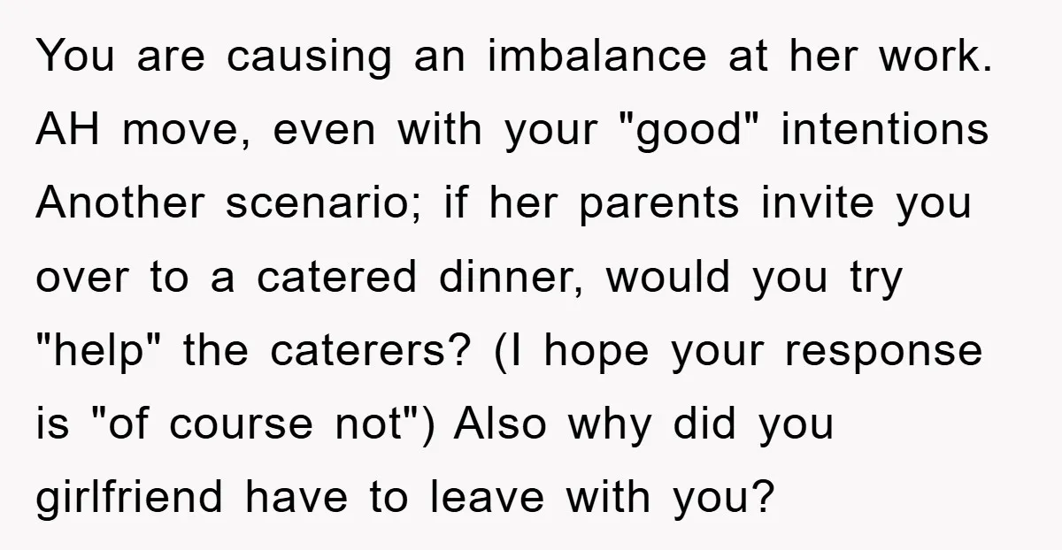 You are causing an imbalance at her work. AH move, even with your "good" intentions Another scenario; if her parents invite you over to a catered dinner, would you try...