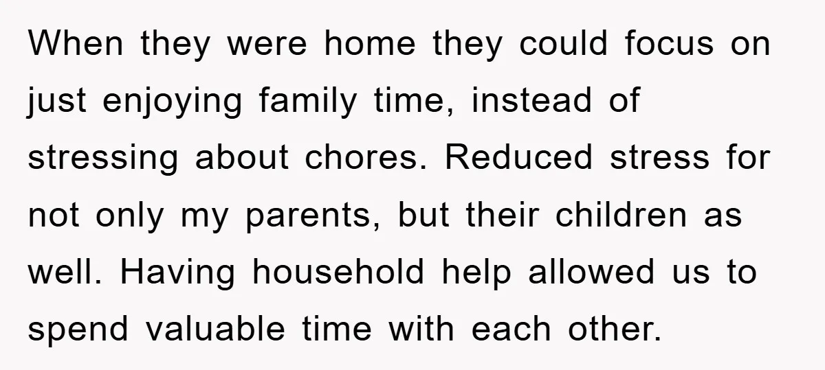 When they were home they could focus on just enjoying family time, instead of stressing about chores. Reduced stress for not only my parents, but their children as well. Having...